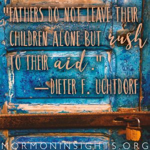 "Father's do not leave their children alone but rush to their aid" -Dieter F. Uchtdorf