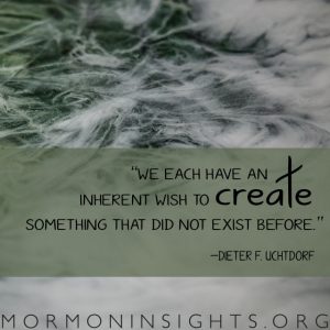 "We each have an inherent wish to create something that did not exist before" -Dieter F. Uchtdorf