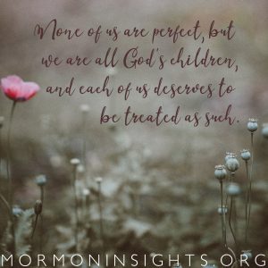 None of us are perfect, but we are all God's children, and each of us deserves to be treated as such.