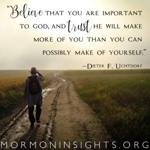 "Believe that you are important to God, and trust he will make more of you than you can possibly make of yourself" -Dieter F. Uchtdorf