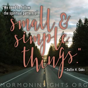 "We need to follow the spiritual pattern of small and simple things." —Dallin H. Oaks