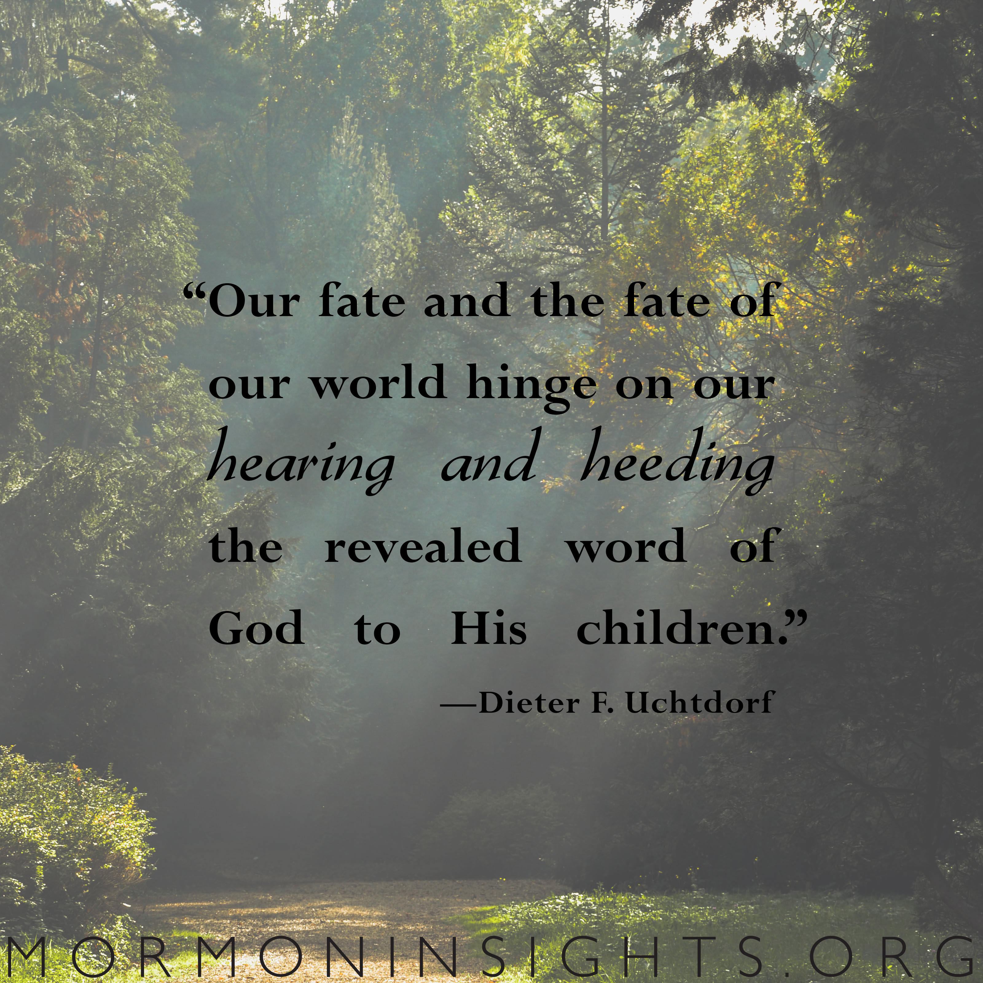 "Our fate and the fate of our world hinge on our hearing and heading the revealed word of God to His children." Dieter F. Uchtdorf