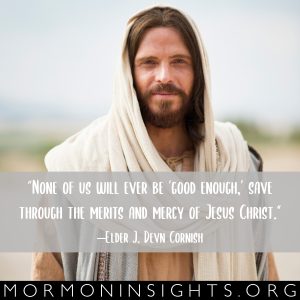 "None of us will ever be 'good enough,' save through the merits and mercy of Jesus Christ." -Elder J. Devn Cornish