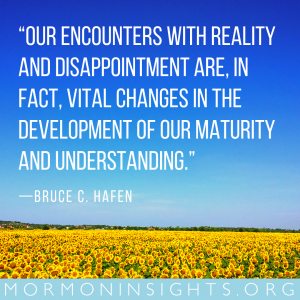 "Our encounters with reality and disappointment are, in fact, vital changes in the development of our maturity and understanding." -Bruce C. Hafen