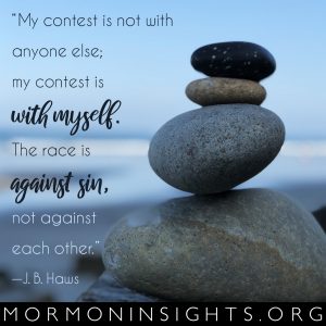 "My contest is not with anyone else; my contest is with myself. The race is against sin, not against each other." -J.B. Haws