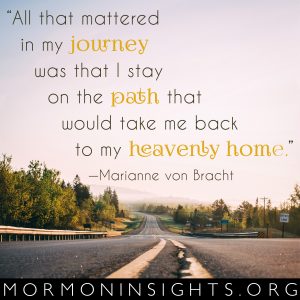 "All that mattered in my journey was that I stay on the path that would take me back to my heavenly home." -Marianne von Bracht