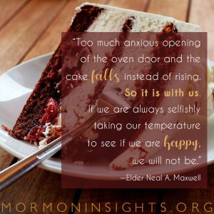 "Too much anxious opening of the oven door and the cake falls instead of rising. So it is with us. If we are always selfishly taking our temperature to see if we are happy, we will not be." -Elder Neal A. Maxwell