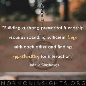 "Building a strong premarital friendship requires spending sufficient time with each other and finding opportunities for interaction." -John D. Claybaugh