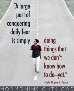 "A large part of conquering daily fear is simply doing things that we don't know how to do-yet." -Sister Virginia H. Pearce