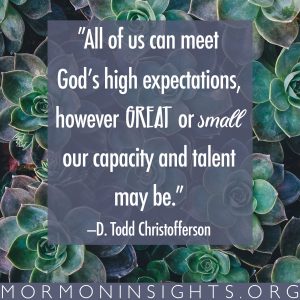 "All of us can meet God's high expectations, however great or small our capacity and talent may be." -D. Todd Christofferson