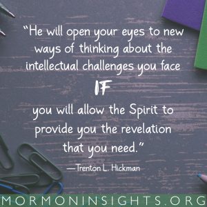 "He will open your eyes to new ways of thinking about the intellectual challenges you face if you will allow the Spirit to provide you the revelation that you need." -Trenton L. Hickman