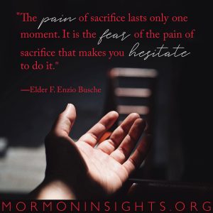 "The pain of sacrifice lasts only one moment. It is the fear of the pain of sacrifice that makes you hesitate to do it." -Elder F. Enzio Busche