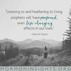 "Listening to and hearkening to living prophets will have profound, even life-changing effects in our lives." -Dean M. Davies