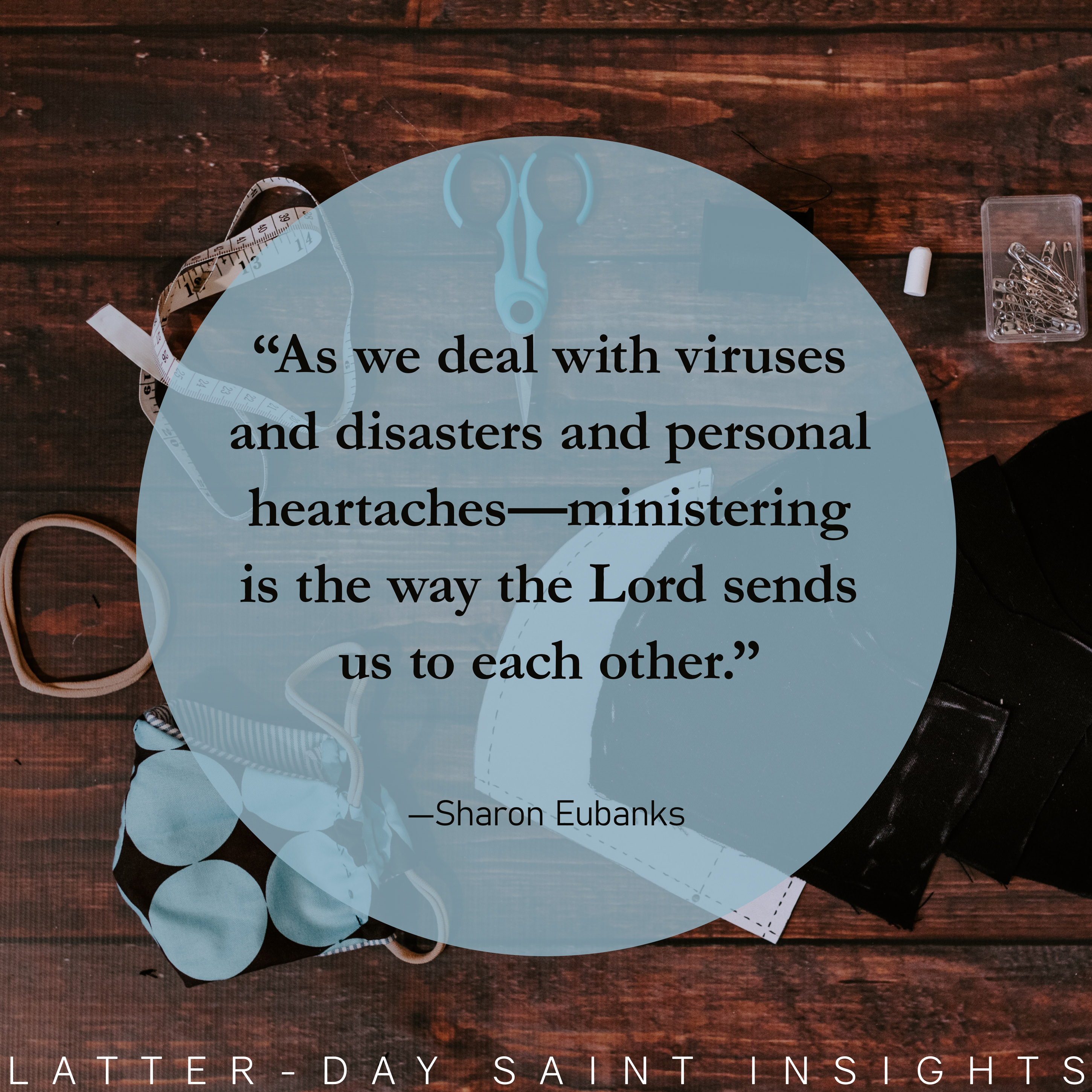 A quote by Sharon Eubank that says, "As we deal with viruses and disasters and personal heartaches—ministering is the way the Lord sends us to each other."