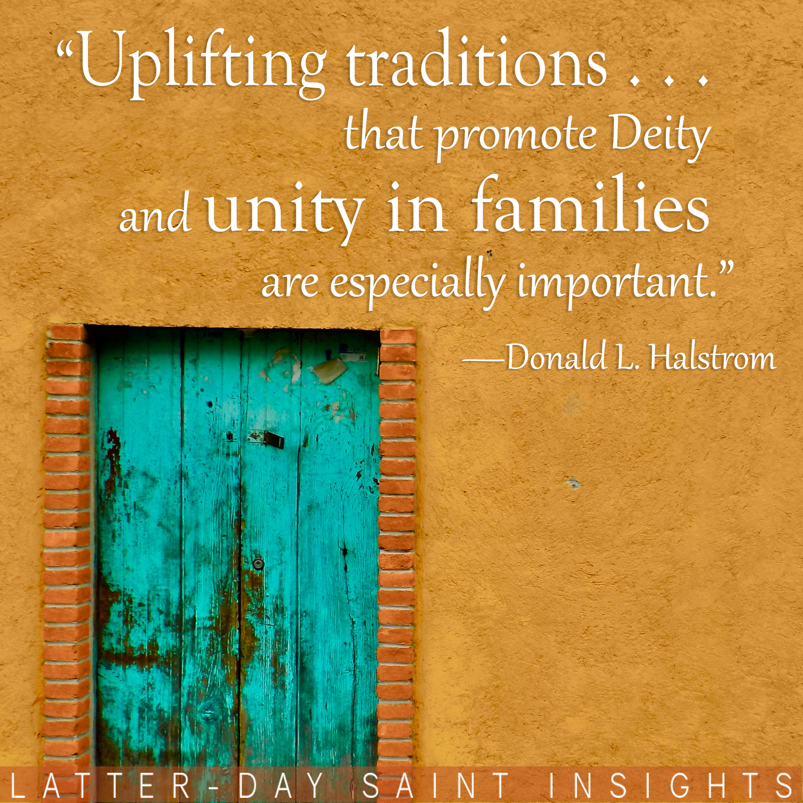 Bright yellow stucco wall with aquamarine wooden doorway with a quote by Donald L. Halstrom that says, "Uplifting traditions...that promote Deity and unity in families are especially important."