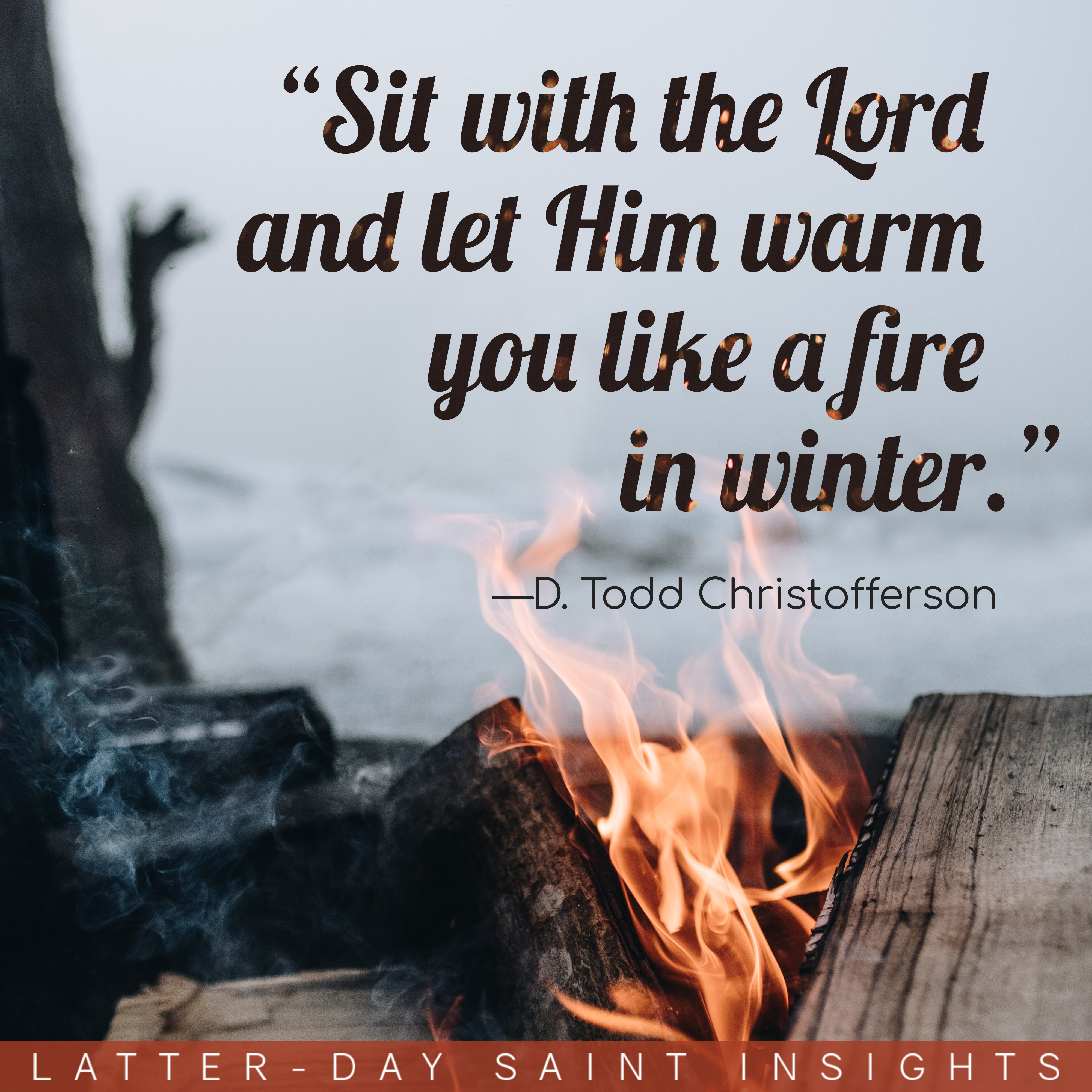 Fire against a snowy landscape with a quote by D. Todd Christofferson that says, "Sit with the Lord and let Him warm you like a fire in winter."