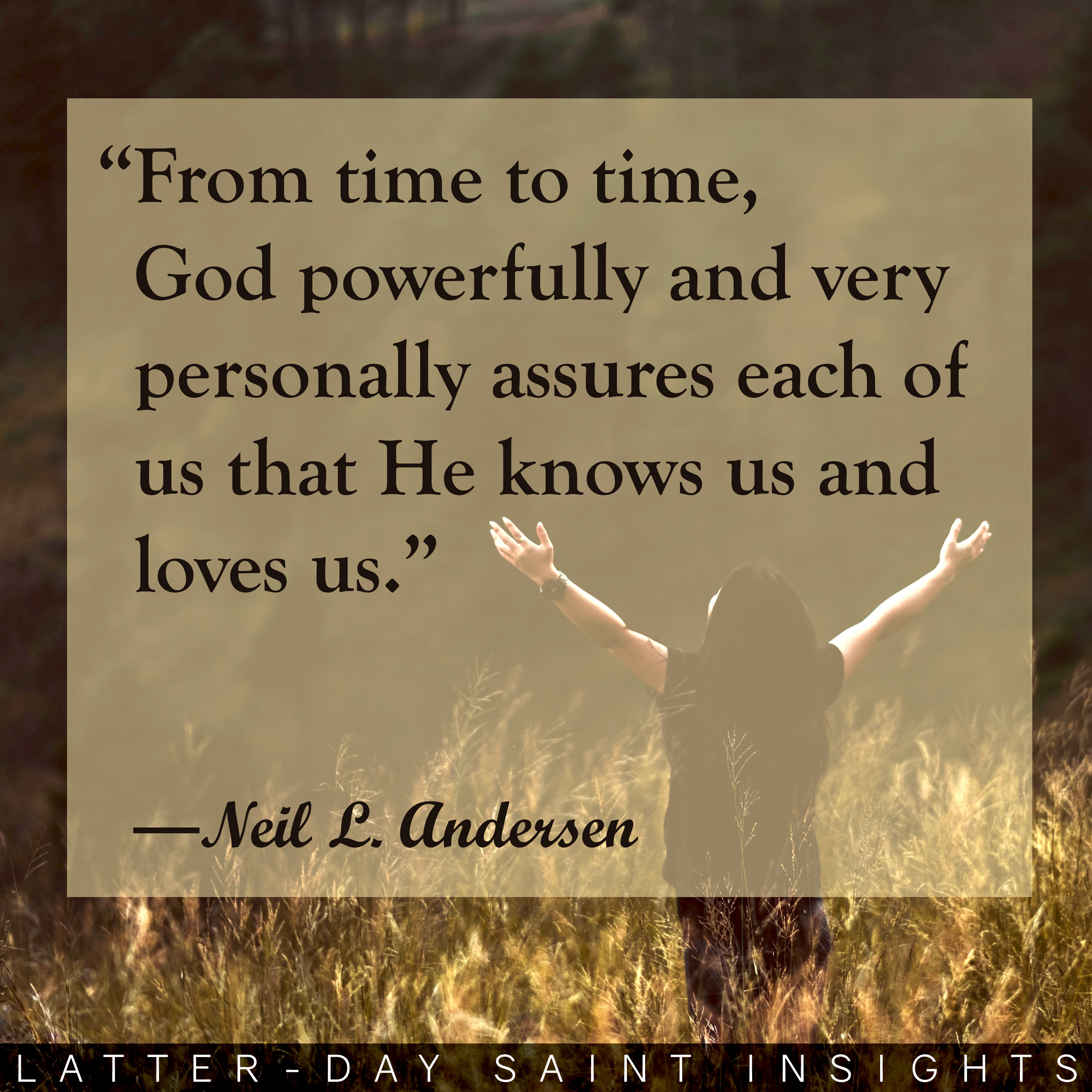 Person raising open arms while standing in field with a quote by Neil L. Anderson that says, "From time to time, God powerfully and very personally assures each of us that He knows us and loves us."