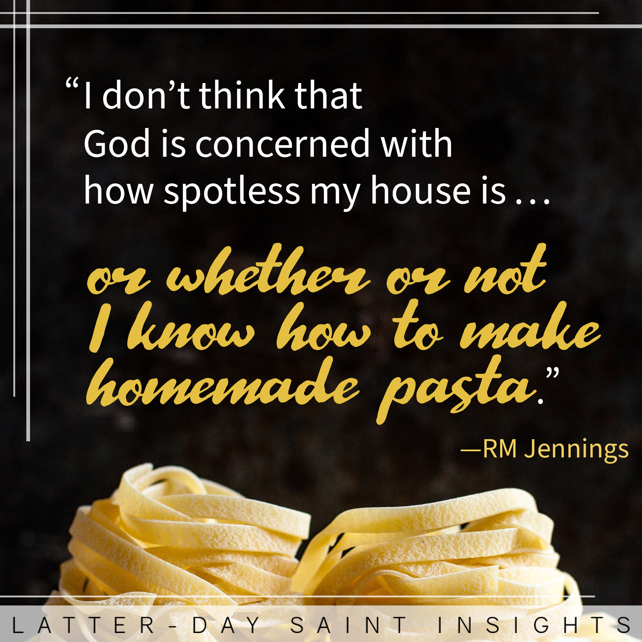 A plate of pasta against a black background with a quote by R.M Jennings that says, "I don't think that God is concerned with how spotless my house it...or whether or not I knew how to make homemade pasta."