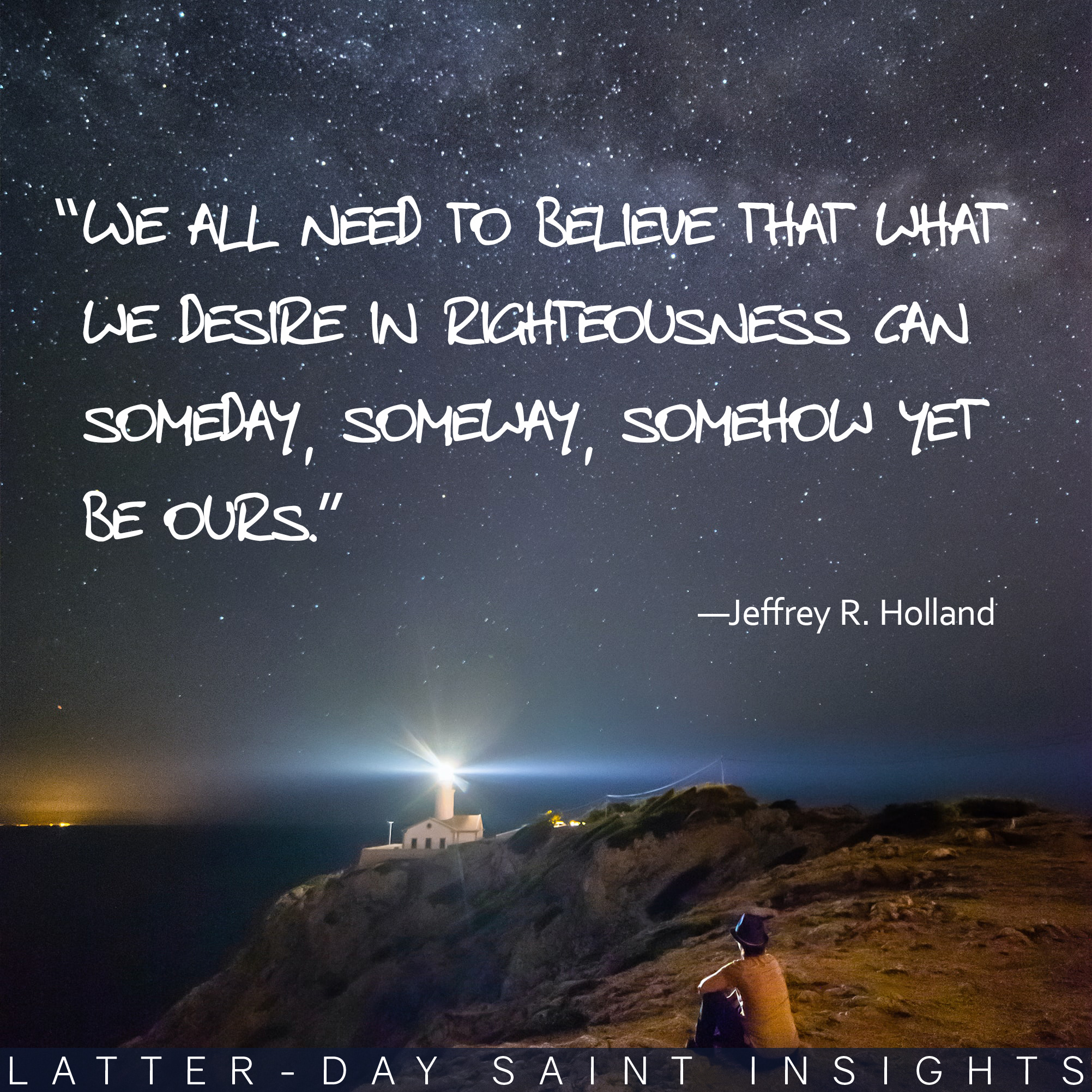 Person sitting by a cliff under starry night with a quote by Jeffrey R. Holland that says, "We all need to believe that what we desire in righteousness can someday, someway, somehow yet be ours."