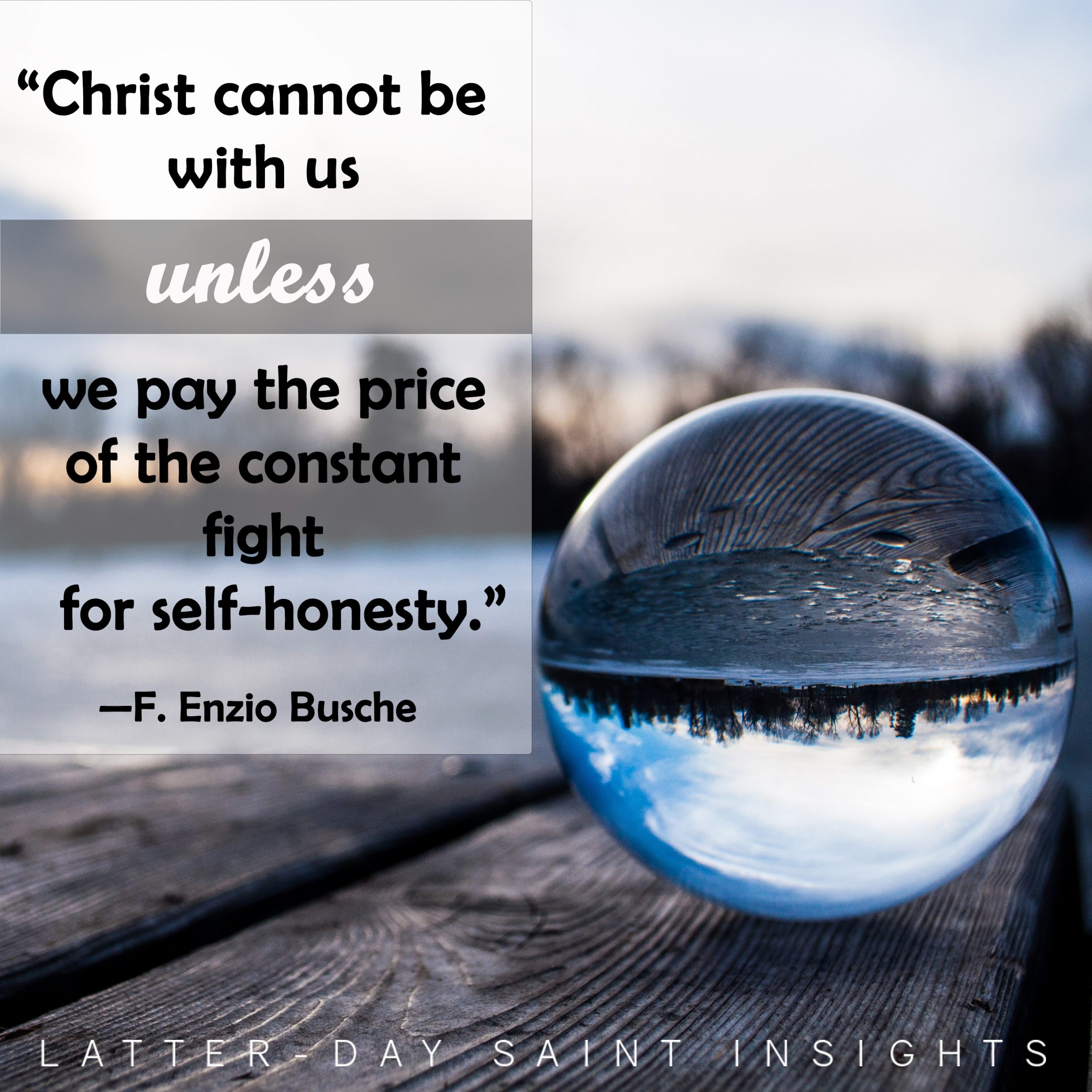 “Christ cannot be with us unless we pay the price of the constant fight for self-honesty.” --F. Enzio Busche