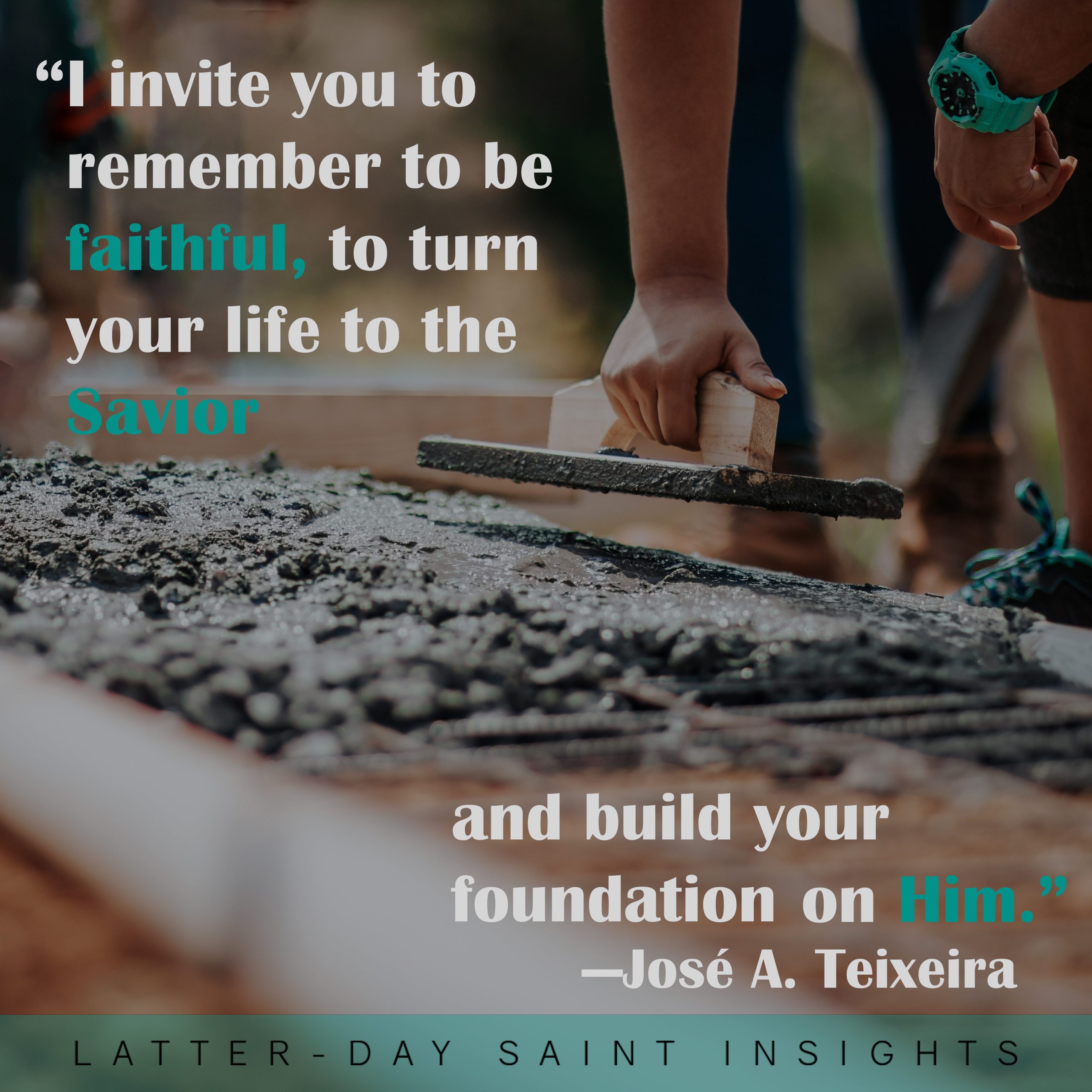 “I invite you to remember to be faithful, to turn your life to the Savior and build your foundation on Him.” –Elder José A. Teixeira