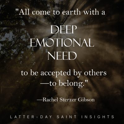 "All come to earth with a deep emotional need to be accepted by others—to belong." –Rachel Sterzer Gibson