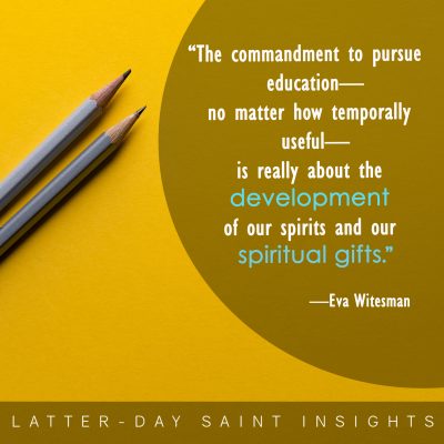 “The commandment to pursue education—no matter how temporally useful—is really about the development of our spirits and our spiritual gifts.” —Eva Witesman 