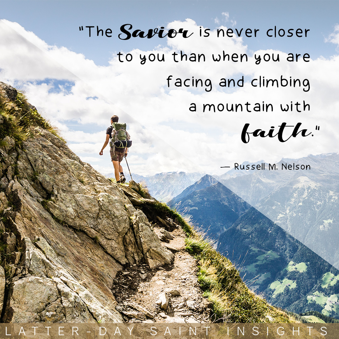 “The Savior is never closer to you than when you are facing or climbing a mountain with faith.” —Russell M. Nelson