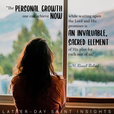 "The personal growth one can achieve now while waiting upon the Lord and His promises is an invaluable, sacred element of His plan for each one of us." –M. Russell Ballard