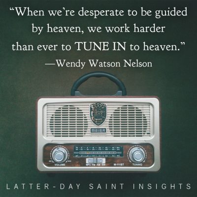 “When we’re desperate to be guided by heaven, we work harder than ever to tune in to heaven.” —Wendy Watson Nelson