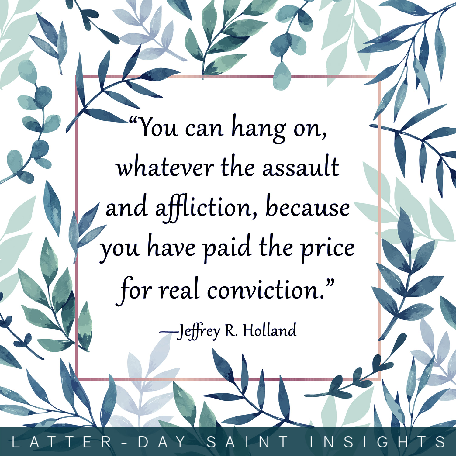 “You can hang on, whatever the assault and affliction, because you have paid the price for real conviction.” —Jeffrey R. Holland