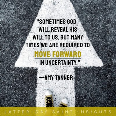 “Sometimes God will reveal His will to us, but many times we are required to move forward in uncertainty.” —Amy Tanner