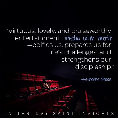 "Virtuous, lovely, and praiseworthy entertainment—media with merit—edifies us, prepares us for life’s challenges, and strengthens our discipleship." —Katherine Nelson