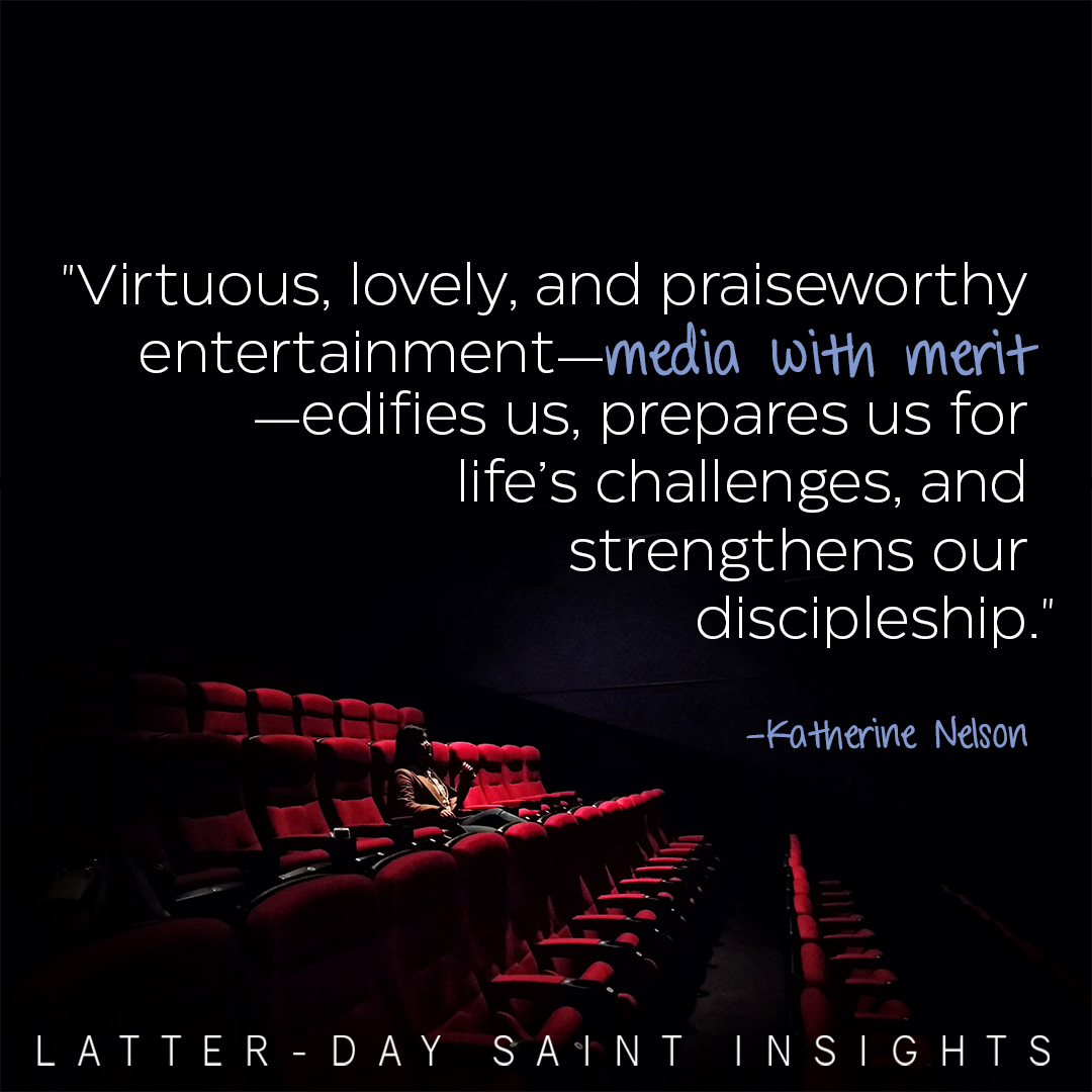 "Virtuous, lovely, and praiseworthy entertainment—media with merit—edifies us, prepares us for life’s challenges, and strengthens our discipleship." —Katherine Nelson