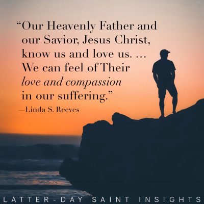 “Our Heavenly Father and our Savior, Jesus Christ, know us and love us. … We can feel of Their love and compassion in our suffering.” —Linda S. Reeves