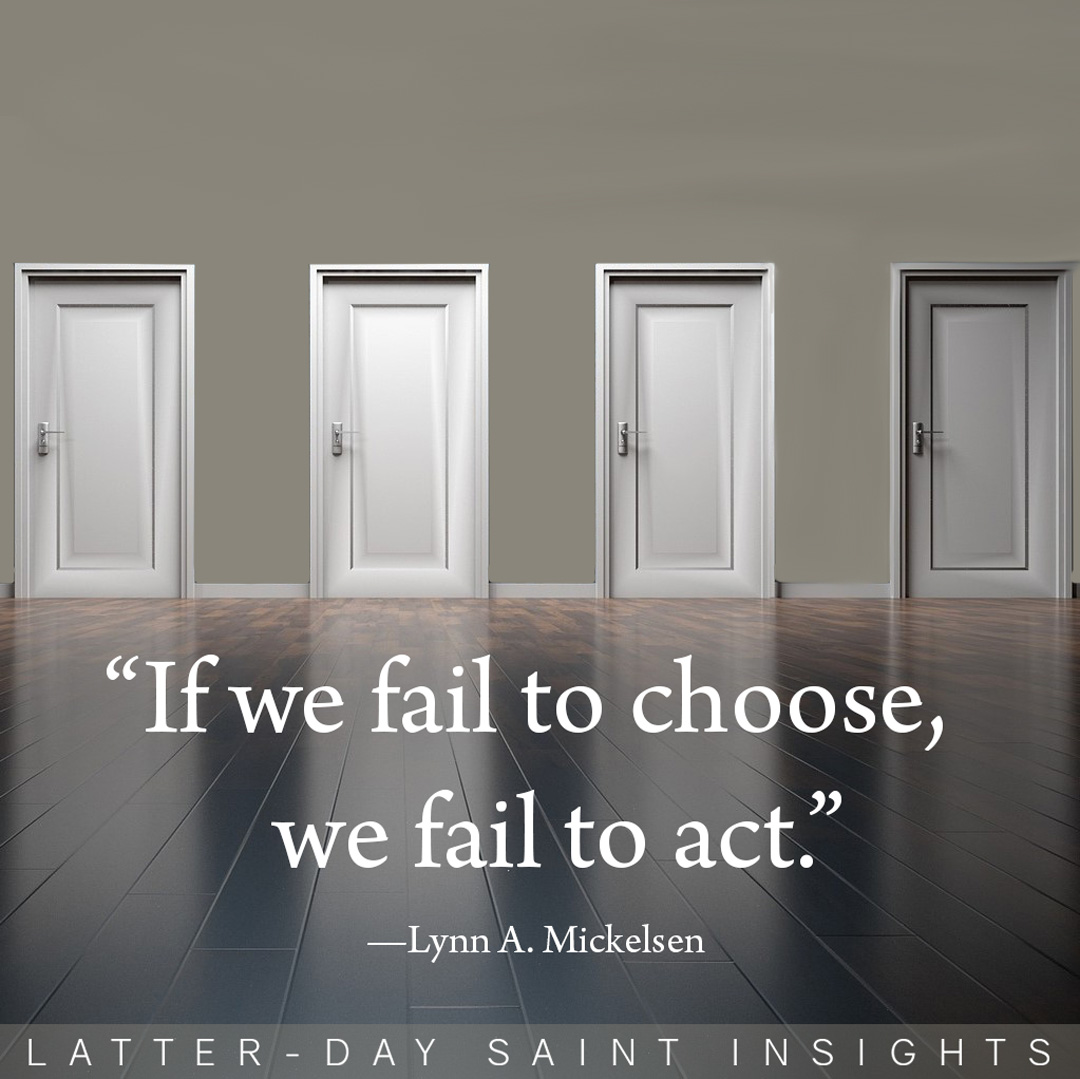 "If we fail to choose, we fail to act."-Lynn A. Mickelsen