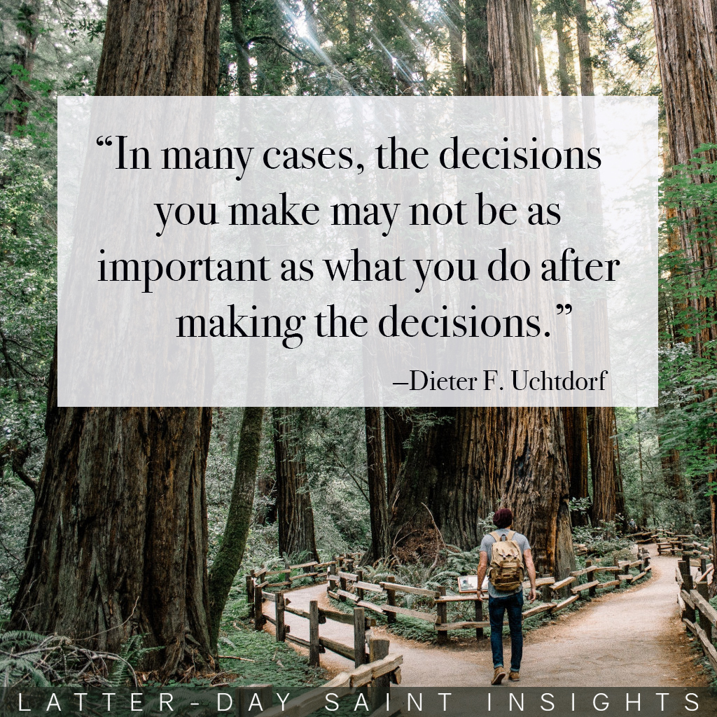 "In many cases, the decisions you make may not be as important as what you do after making the decisions." —Dieter F. Uchtdorf