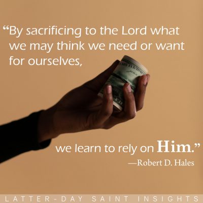 “By sacrificing to the Lord what we may think we need or want for ourselves, we learn to rely on Him.” Robert D. Hales