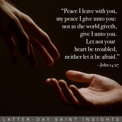 "Peace I leave with you, my peace I give unto you: not as the world giveth, give I unto you. Let not your heart be troubled, neither let it be afraid." John 14:27