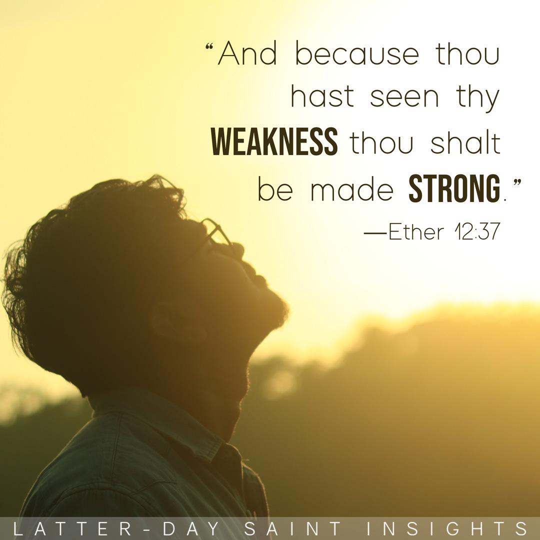 "And because thou hast seen thy weakness thou shalt be made strong." -Ether 12:37