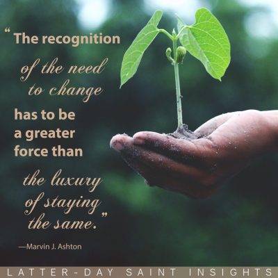 “The recognition of the need to change has to be a greater force than the luxury of staying the same.”-Elder Marvin J. Ashton