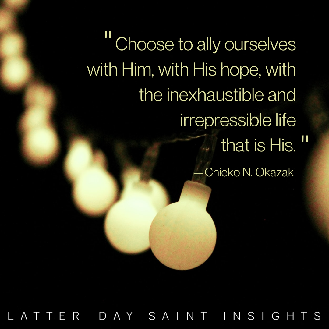 Choose to ally ourselves with Him, with His hope, with the inexhaustible and irrepressible life that is His."-Chieko N. Okazaki