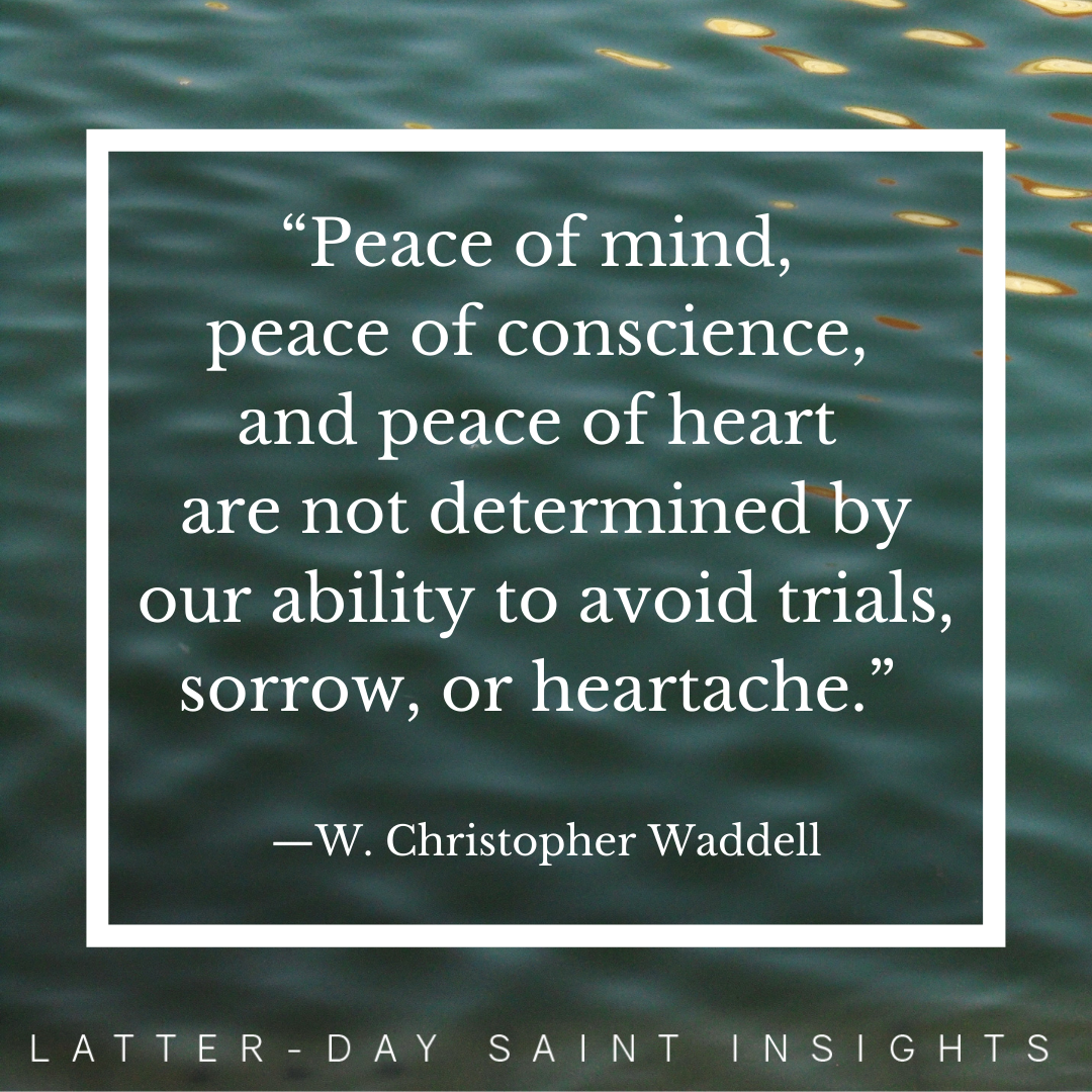 "Peace of mind, peace of conscience, and peace of heart are not determined by our ability to avoid trials, sorrow, or heartache." —W. Christopher Waddell