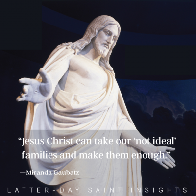 "Jesus Christ can take our 'not ideal' families and make them enough."—Miranda Gaubatz