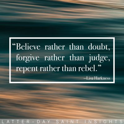 "Believe rather than doubt, forgive rather than judge, repent rather than rebel." -Lisa Harkness
