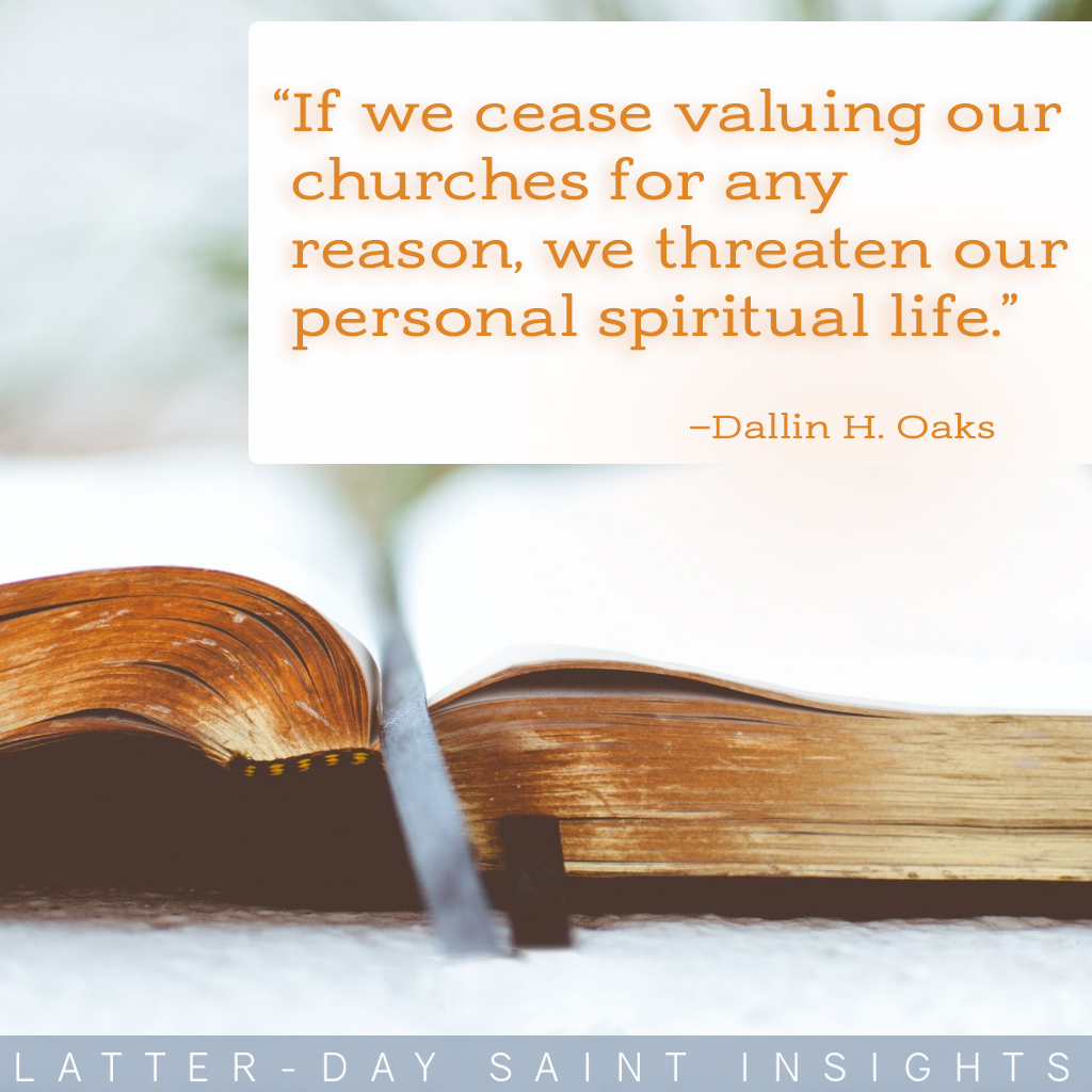 “If we cease valuing our churches for any reason, we threaten our personal spiritual life...” By Dallin H. Oaks