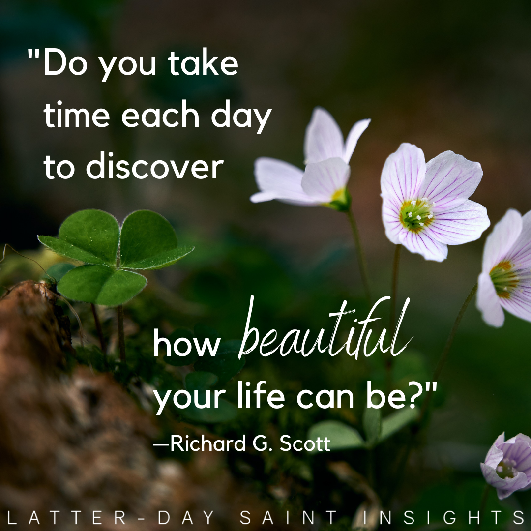 "Do you take time each day to discover how beautiful your life can be?" —Richard G. Scott