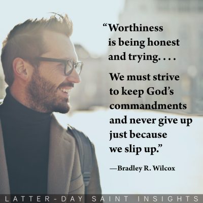 “Worthiness is being honest and trying. . . and we must strive to keep God’s commandments and never give up just because we slip up.” By Bradley R. Wilcox