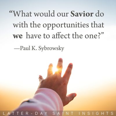 “What would our Savior do with the opportunities that we have to affect the one?” —Paul K. Sybrowsky