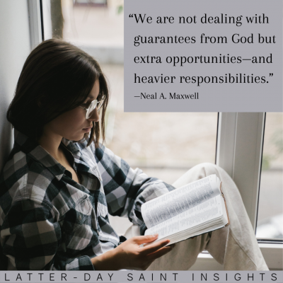 "We are not dealing with guarantees from God but extra opportunities—and heavier responsibilities." —Neal A. Maxwell
